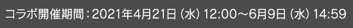 コラボ開催期間：2021年4月21日(水)12:00～6月9日(水)14:59