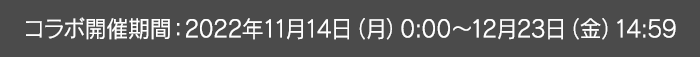 コラボ開催期間：2022年11月14日（月）0:00～12月23日（金）14:59