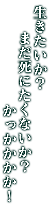 生きたいか？まだ死にたくないか？かっかかかか！