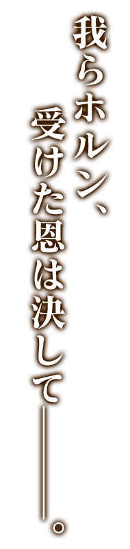 我らホルン、受けた恩は決して———。 
