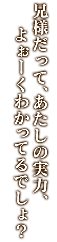 兄様だって、あたしの実力、よぉーくわかってるでしょ？