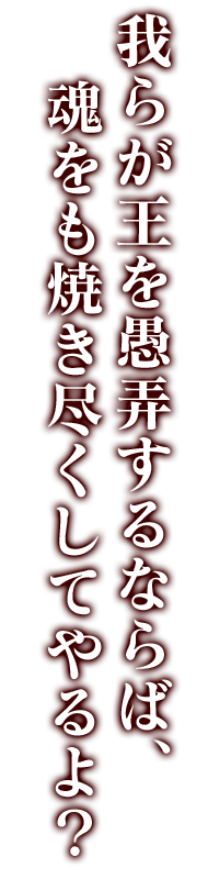 我らが王を愚弄するならば、魂をも焼き尽くしてやるよ？