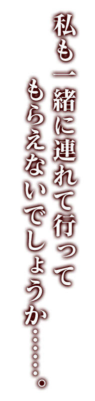 私も一緒に連れて行ってもらえないでしょうか……。