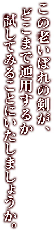 この老いぼれの剣が、どこまで通用するか試してみることにいたしましょうか。