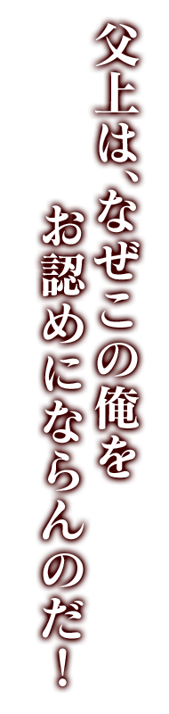 父上は、なぜこの俺をお認めにならんのだ！