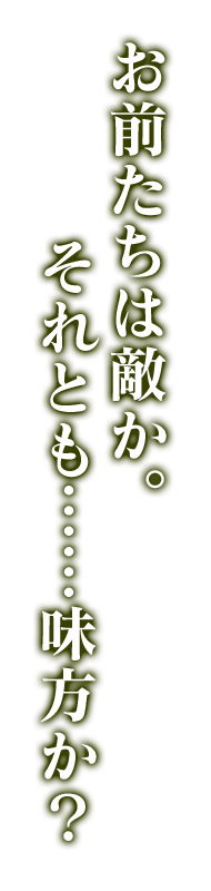 お前たちは敵か。それとも……味方か？