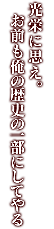 光栄に思え。お前も俺の歴史の一部にしてやる