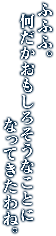 ふふふ。何だかおもしろそうなことになってきたわね。