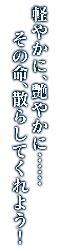 軽やかに、艶やかに……その命、散らしてくれよう！