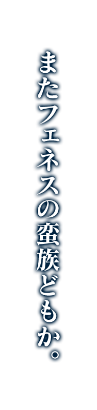 またフェネスの蛮族どもか。