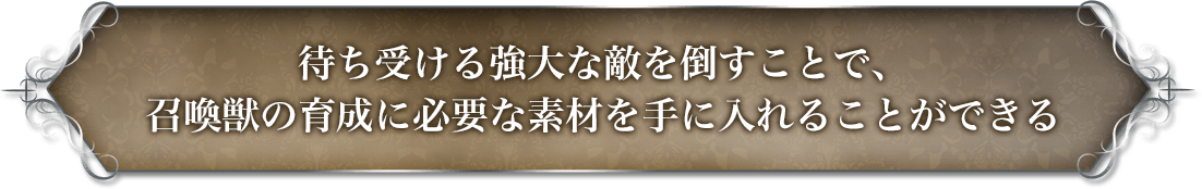 待ち受ける強大な敵を倒すことで、召喚獣の育成に必要な素材を手に入れることができる。