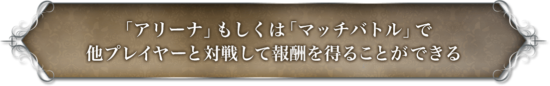 「アリーナ」もしくは「マッチバトル」で他プレイヤーと対戦して報酬を得ることができる。