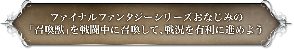 ファイナルファンタジーシリーズおなじみの「召喚獣」を戦闘中に召喚して、戦況を有利に進めよう。