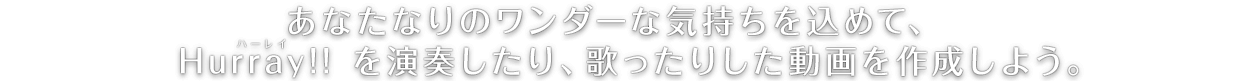 あなたなりのワンダーな気持ちを込めて、「Hurray(ハーレイ)!!」を演奏したり、歌ったりした動画を作成しよう。