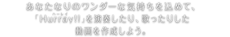 あなたなりのワンダーな気持ちを込めて、「Hurray(ハーレイ)!!」を演奏したり、歌ったりした動画を作成しよう。