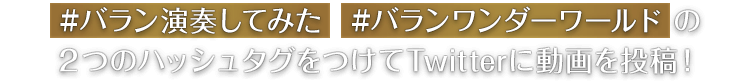 #バラン演奏してみた  #バランワンダーワールド の２つのハッシュタグをつけてTwitterに動画を投稿！