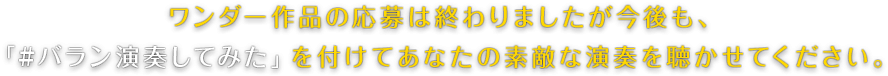 ワンダー作品の応募は終わりましたが今後も、「#バラン演奏してみた」を付けてあなたの素敵な演奏を聴かせてください。