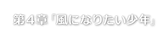 第４章「風になりたい少年」