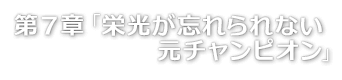 第７章「栄光が忘れられない元チャンピオン」