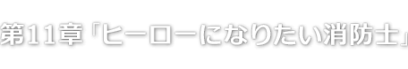 第11章「ヒーローになりたい消防士」