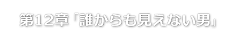 第12章「誰からも見えない男」
