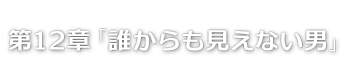 第12章「誰からも見えない男」