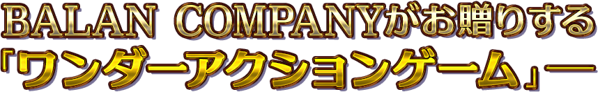 BALAN COMPANYがお贈りする「ワンダーアクションゲーム」─