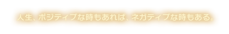 人生、ポジティブな時もあれば、ネガティブな時もある。