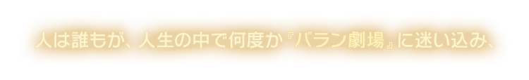 人は誰もが、人生の中で何度か バラン劇場 に迷い込み、