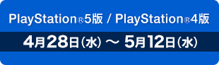 PlayStation®5版/PlayStation®4版　4月28日（水）〜 5月12日（水）