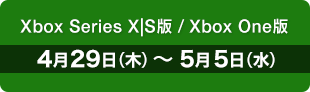 Xbox Series X|S版/Xbox One版　4月29日（木）〜 5月5日（水）
