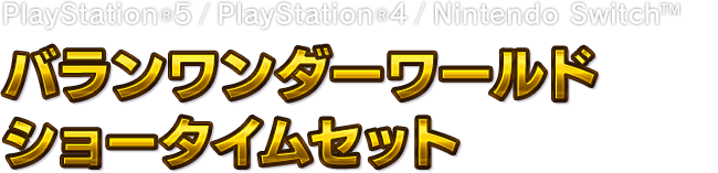 PlayStation®5 / PlayStation®4 / Nintendo Switch™　バランワンダーワールド ショータイムセット