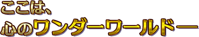 ここは、心のワンダーワールド─