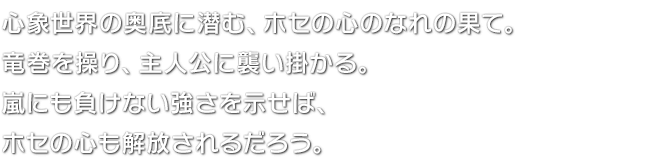 心象世界の奥底に潜む、ホセの心のなれの果て。竜巻を操り、主人公に襲い掛かる。嵐にも負けない強さを示せば、ホセの心も解放されるだろう。