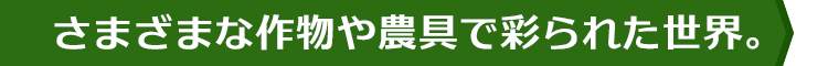 さまざまな作物や農具で彩られた世界。