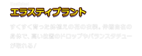 Elastiplant エラスティプラント　すくすく育った鉢植えの花の衣装。伸縮自在の身体で、高い位置のドロップやバランスタチューが取れる！