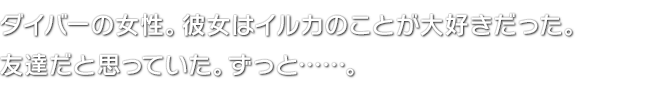 ダイバーの女性。彼女はイルカのことが大好きだった。友達だと思っていた。ずっと……。