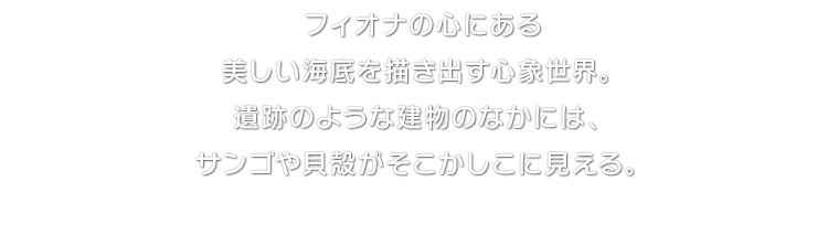 フィオナの心にある美しい海底を描き出す心象世界。遺跡のような建物のなかには、サンゴや貝殻がそこかしこに見える。