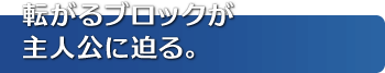 転がるブロックが主人公に迫る。