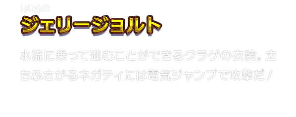 Jellyjolt ジェリージョルト　水流に乗って進むことができるクラゲの衣装。立ちふさがるネガティには電気ジャンプで攻撃だ！