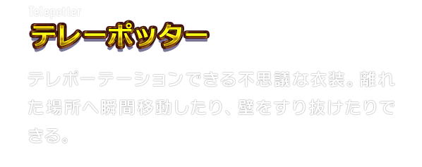 Telepotter テレーポッター　テレポーテーションできる不思議な衣装。離れた場所へ瞬間移動したり、壁をすり抜けたりできる。