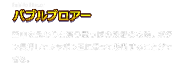 Bubble Blower バブルブロアー　空中をふわりと漂う葉っぱの妖精の衣装。ボタン長押しでシャボン玉に乗って移動することができる。