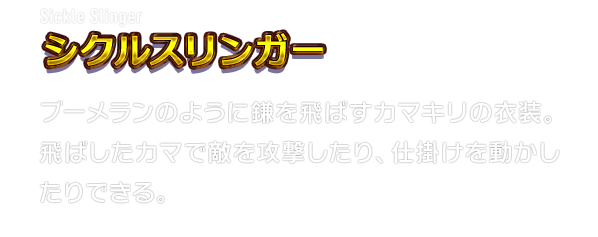 Sickle Slinger シクルスリンガー　ブーメランのように鎌を飛ばすカマキリの衣装。飛ばしたカマで敵を攻撃したり、仕掛けを動かしたりできる。