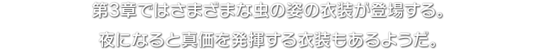 第3章ではさまざまな虫の姿の衣装が登場する。夜になると真価を発揮する衣装もあるようだ。