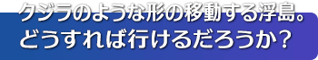 クジラのような形の移動する浮島。どうすれば行けるだろうか？