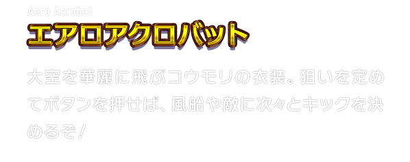 Aero Acrobat エアロアクロバット　大空を華麗に飛ぶコウモリの衣装。狙いを定めてボタンを押せば、風船や敵に次々とキックを決めるぞ！