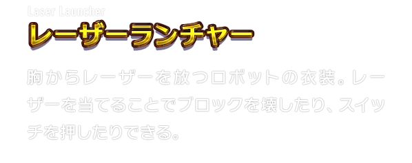 Laser Launcher レーザーランチャー　胸からレーザーを放つロボットの衣装。レーザーを当てることでブロックを壊したり、スイッチを押したりできる。