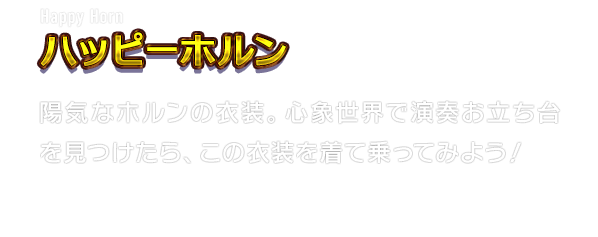 Happy Horn ハッピーホルン　陽気なホルンの衣装。心象世界で演奏お立ち台を見つけたら、この衣装を着て乗ってみよう！