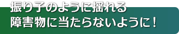 振り子のように揺れる障害物に当たらないように！