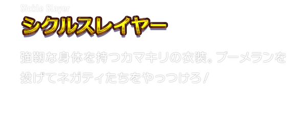 Sickle Slayer シクルスレイヤー　強靭な身体を持つカマキリの衣装。ブーメランを投げてネガティたちをやっつけろ！